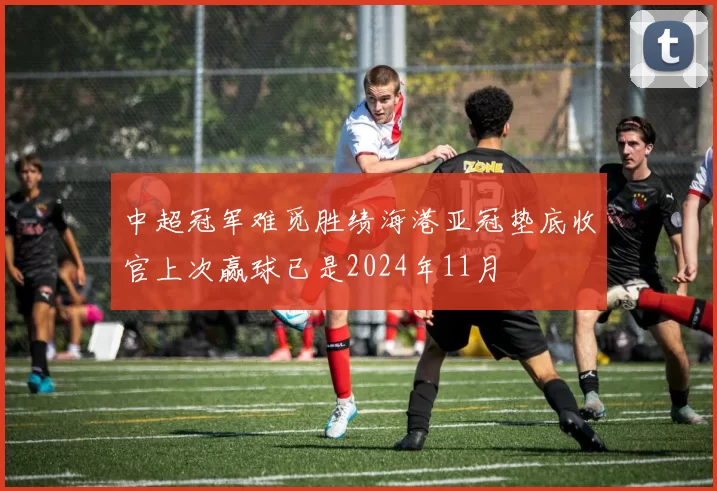 中超冠军难觅胜绩海港亚冠垫底收官上次赢球已是2024年11月