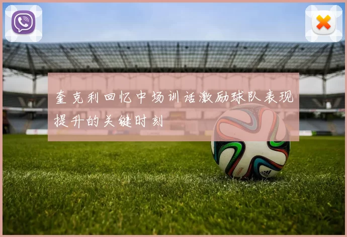 奎克利回忆中场训话激励球队表现提升的关键时刻