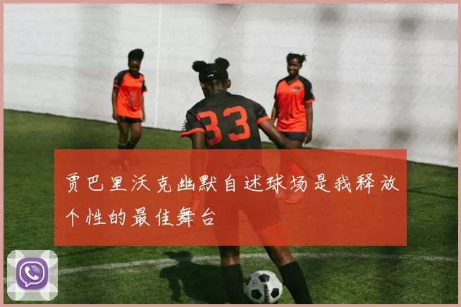 贾巴里沃克幽默自述球场是我释放个性的最佳舞台
