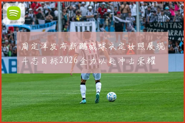 周定洋发布新鹏城球衣定妆照展现斗志目标2026全力以赴冲击荣耀