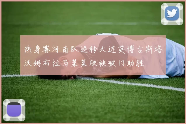 热身赛河南队逆转大连英博古斯塔沃姆布拉马莱莱联袂破门助胜