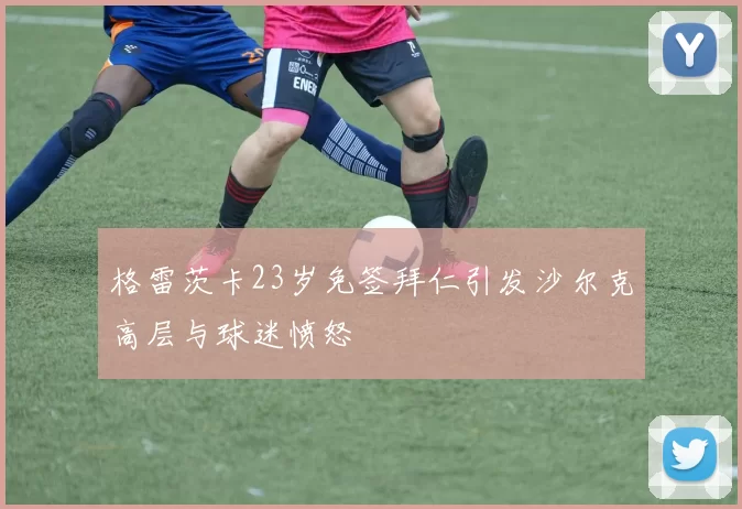 格雷茨卡23岁免签拜仁引发沙尔克高层与球迷愤怒