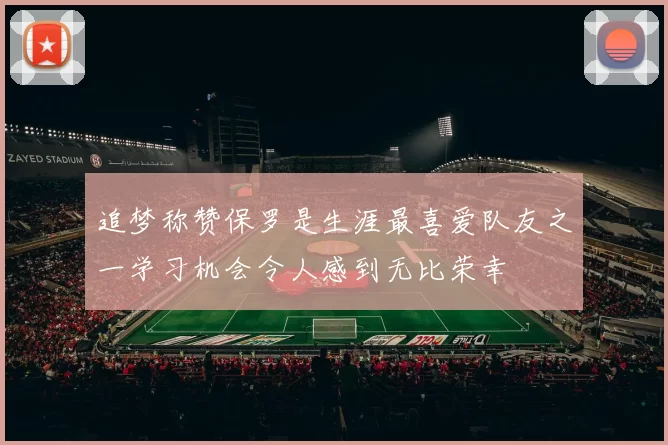 追梦称赞保罗是生涯最喜爱队友之一学习机会令人感到无比荣幸