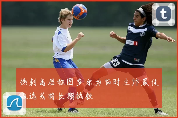 热刺高层称图多尔为临时主帅最佳人选或将长期执教