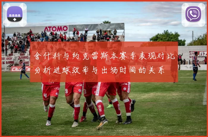 舍什科与约克雷斯本赛季表现对比分析进球效率与出场时间的关系
