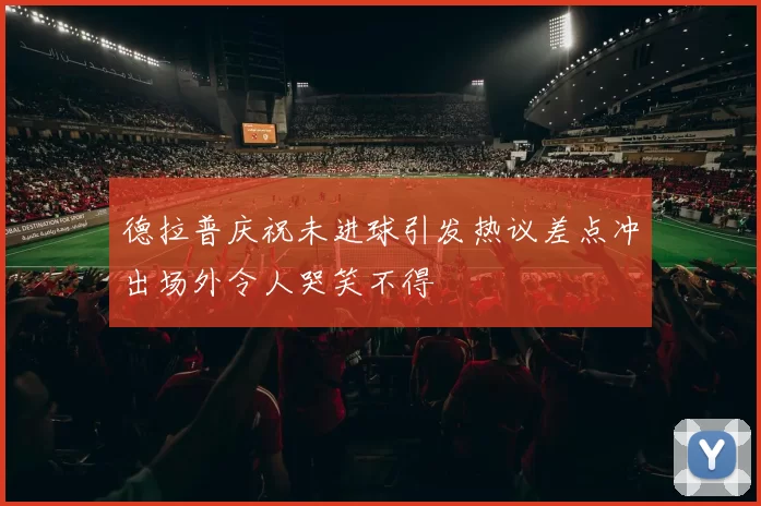 德拉普庆祝未进球引发热议差点冲出场外令人哭笑不得