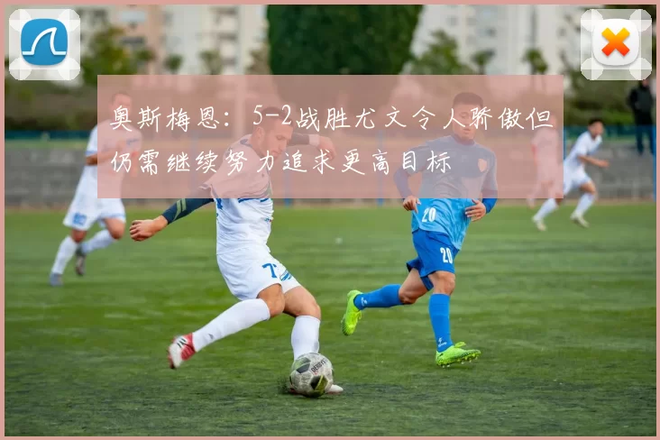 奥斯梅恩：5-2战胜尤文令人骄傲但仍需继续努力追求更高目标