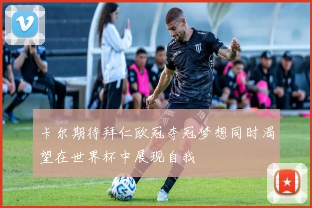卡尔期待拜仁欧冠夺冠梦想同时渴望在世界杯中展现自我