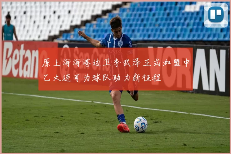 原上海海港边卫李武泽正式加盟中乙大连可为球队助力新征程