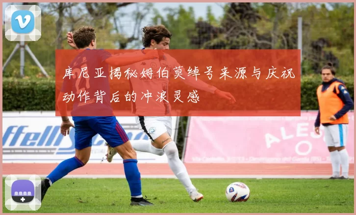 库尼亚揭秘姆伯莫绰号来源与庆祝动作背后的冲浪灵感