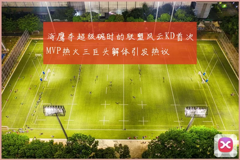 海鹰夺超级碗时的联盟风云KD首次MVP热火三巨头解体引发热议