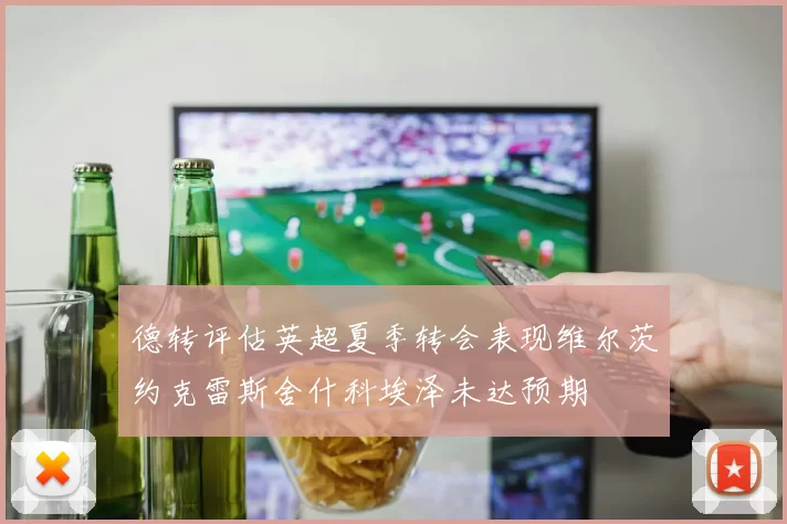 德转评估英超夏季转会表现维尔茨约克雷斯舍什科埃泽未达预期