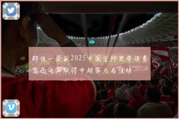 邵佳一荣获2025中国金帅奖带领青岛西海岸取得中超第九名佳绩