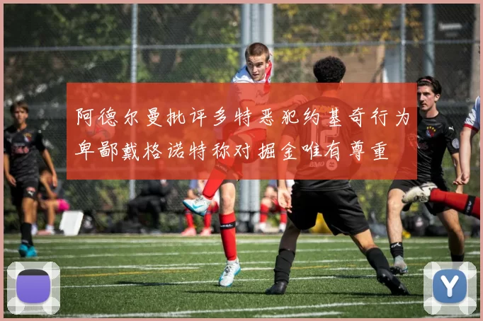 阿德尔曼批评多特恶犯约基奇行为卑鄙戴格诺特称对掘金唯有尊重