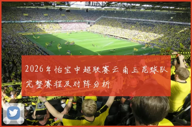 2026年怡宝中超联赛云南玉昆球队完整赛程及对阵分析