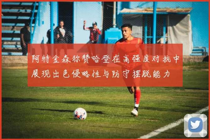 阿特金森称赞哈登在高强度对抗中展现出色侵略性与防守摆脱能力