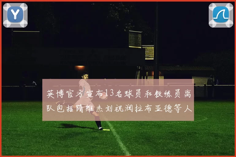 英博官方宣布13名球员和教练员离队包括隋维杰刘祝润拉布亚德等人