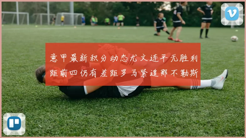 意甲最新积分动态尤文连平无胜利距前四仍有差距罗马紧追那不勒斯争夺欧冠资格