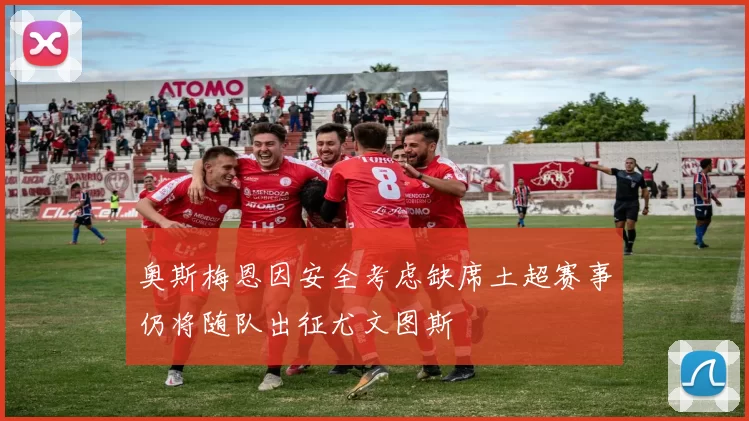 奥斯梅恩因安全考虑缺席土超赛事仍将随队出征尤文图斯